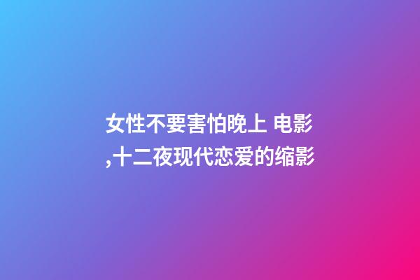 女性不要害怕晚上 电影,十二夜现代恋爱的缩影-第1张-观点-玄机派